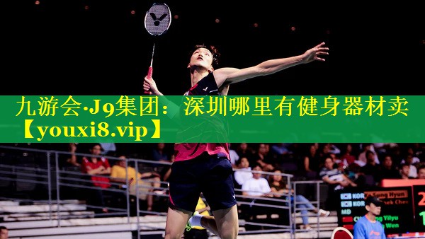 九游会·J9集团：深圳哪里有健身器材卖