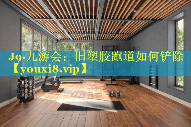 J9·九游会：旧塑胶跑道如何铲除