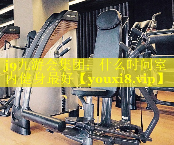 j9九游会集团：什么时间室内健身最好