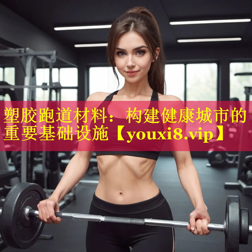 塑胶跑道材料：构建健康城市的重要基础设施