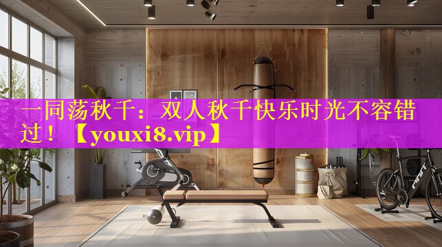 一同荡秋千：双人秋千快乐时光不容错过！