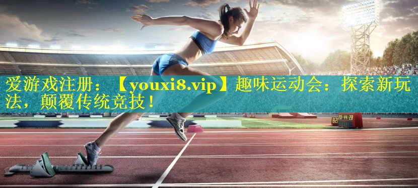 趣味运动会：探索新玩法，颠覆传统竞技！