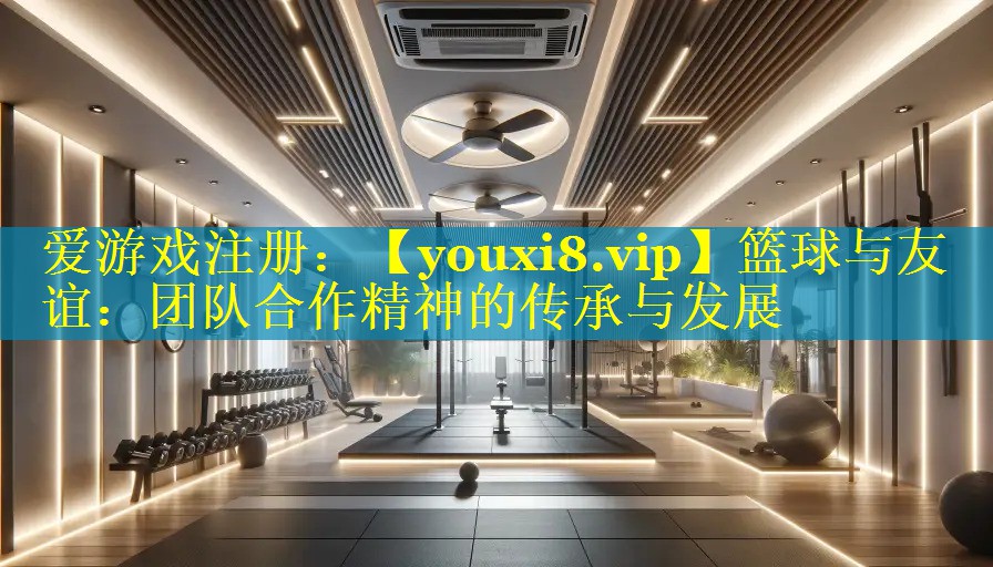 篮球与友谊：团队合作精神的传承与发展