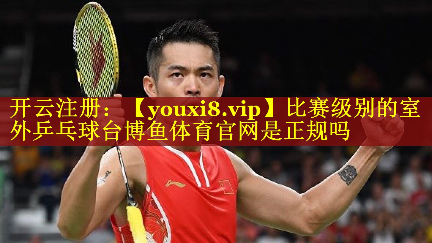 比赛级别的室外乒乓球台博鱼体育官网是正规吗