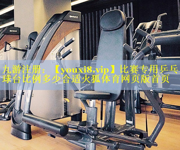 比赛专用乒乓球台比例多少合适火狐体育网页版首页