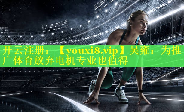 吴雍：为推广体育放弃电机专业也值得