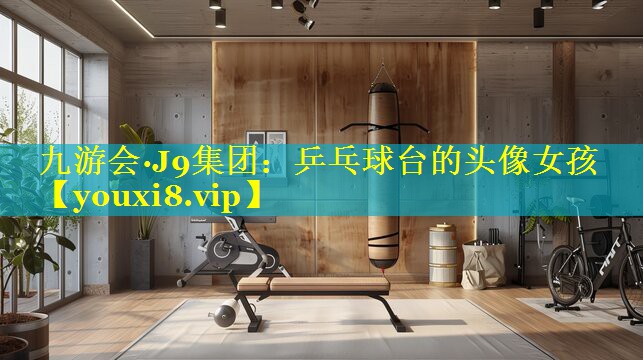 乒乓球台的头像女孩 乒乓球台的头像女孩