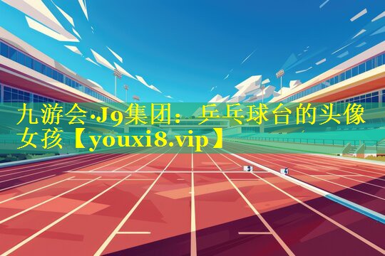 乒乓球台的头像女孩 乒乓球台的头像女孩