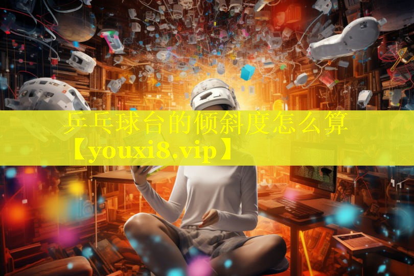 乒乓球台的倾斜度怎么算 乒乓球台的倾斜度怎么算
