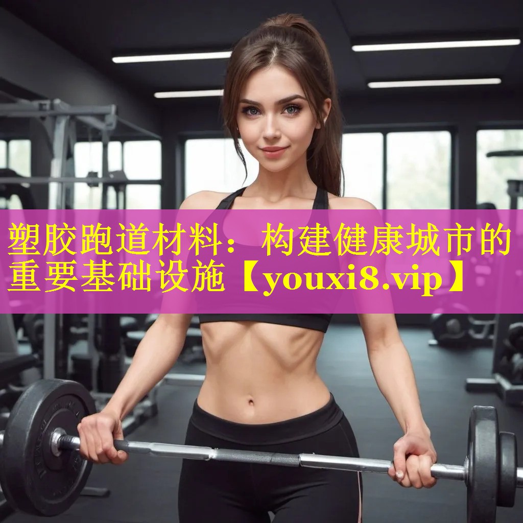 塑胶跑道材料:构建健康城市的重要基础设施 塑胶跑道材料:构建健康城市的重要基础设施