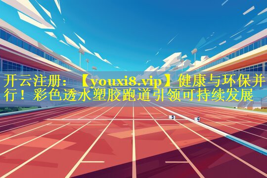 健康与环保并行!彩色透水塑胶跑道引领可持续发展 健康与环保并行!彩色透水塑胶跑道引领可持续发展