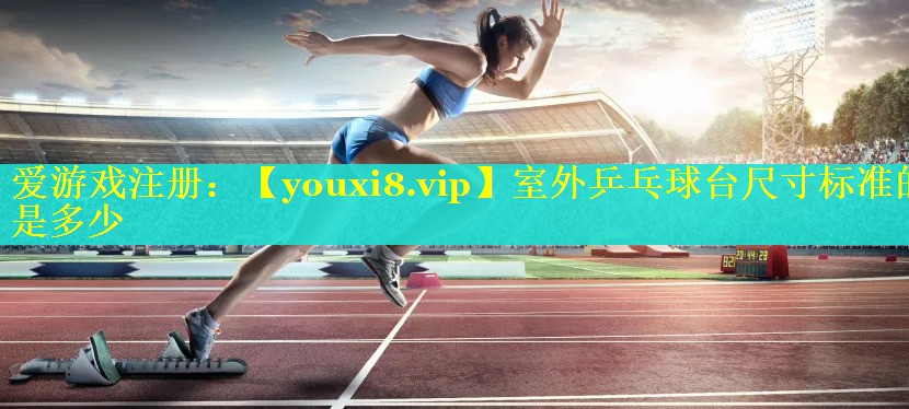 室外乒乓球台尺寸标准的是多少 室外乒乓球台尺寸标准的是多少