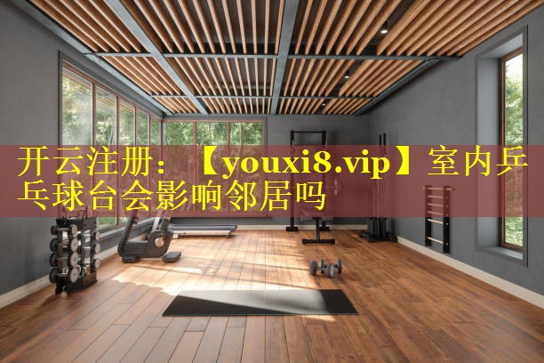 室内乒乓球台会影响邻居吗 室内乒乓球台会影响邻居吗